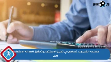 مصلحة الضرائب تساهم في تعزيز الاستثمار وتحقيق العدالة الاجتماعية الآن